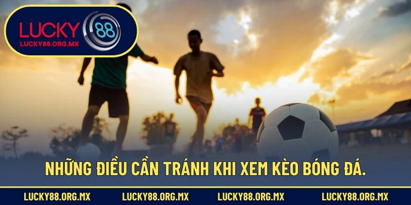 Cách Đọc Kèo Bóng Đá – Hướng Dẫn Từ Cơ Bản Đến Nâng Cao Những điều cần tránh khi xem kèo bóng đá