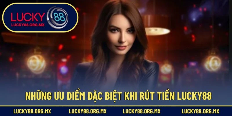 Rút Tiền Lucky88 – Đảm bảo An Toàn Và Minh Bạch Nhất Những ưu điểm đặc biệt khi rút tiền Lucky88