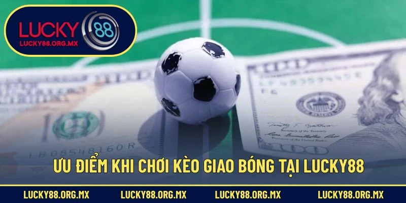 Kèo Giao Bóng – Loại Hình Cá Cược Độc Đáo Trong Bóng Đá Ưu điểm khi chơi kèo giao bóng tại Lucky88